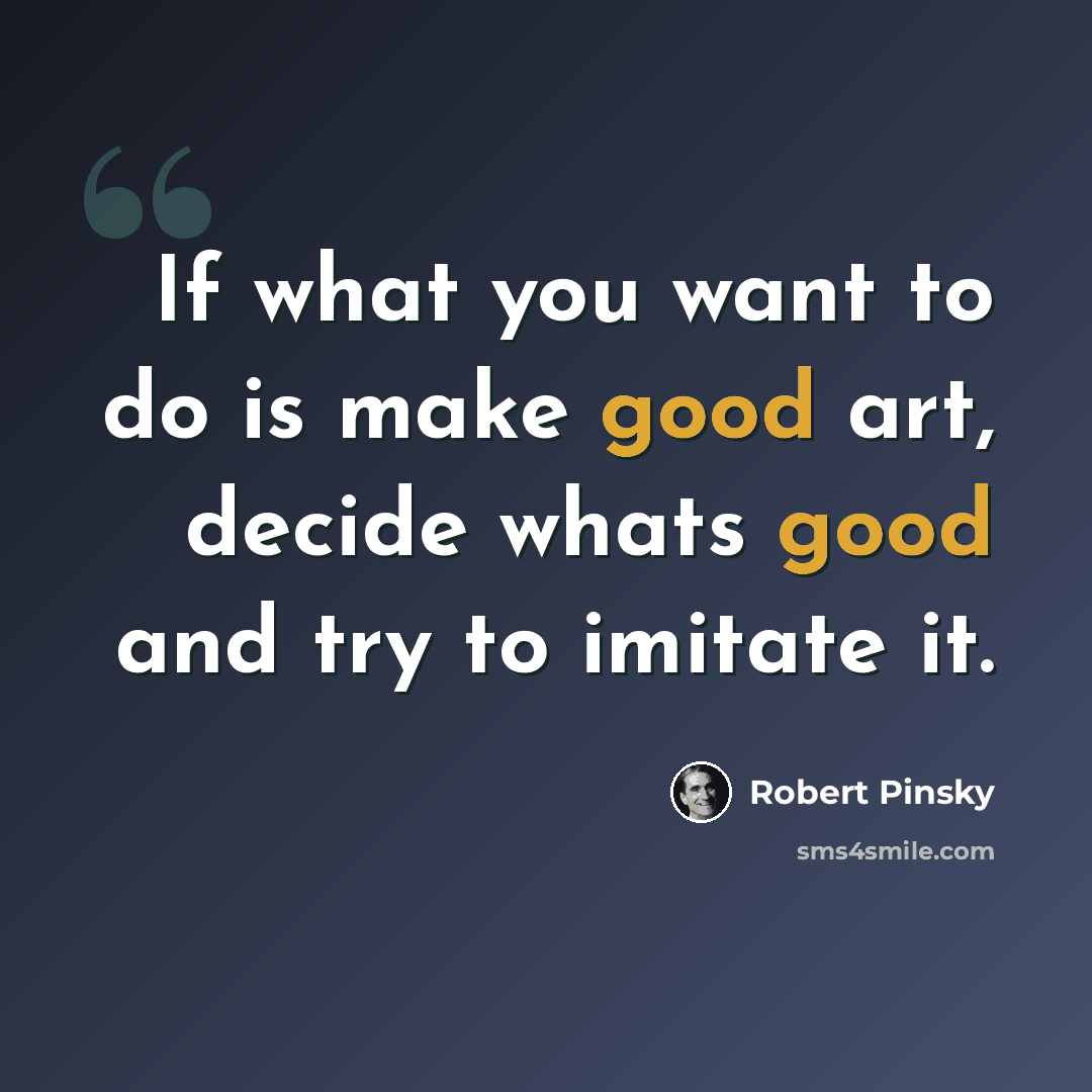 “If what you want to do is make good art, decide whats good and try to imitate it.” quote by Robert Pinsky