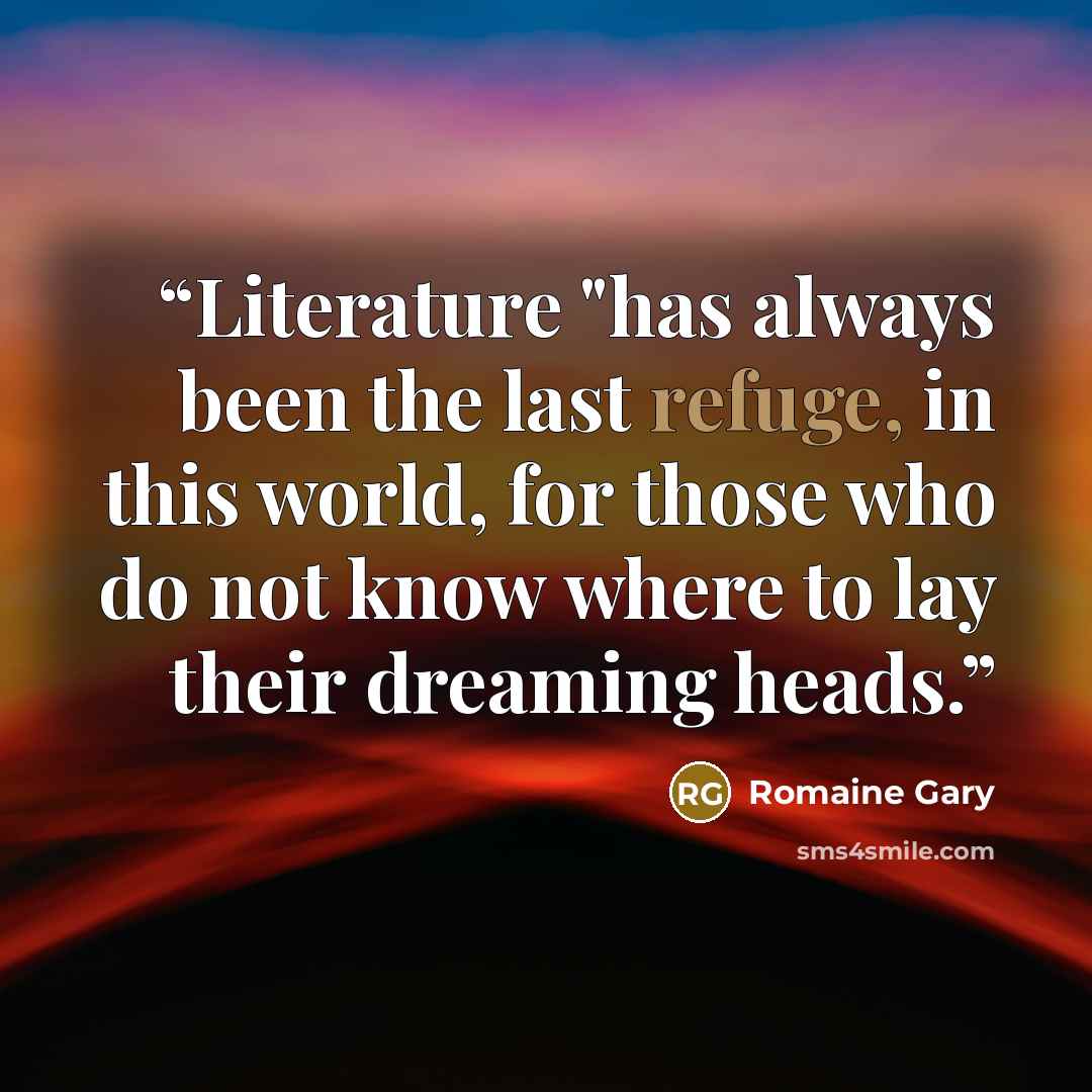 “Literature "has always been the last refuge, in this world, for those who do not know where to lay their dreaming heads.” quote by Romaine Gary