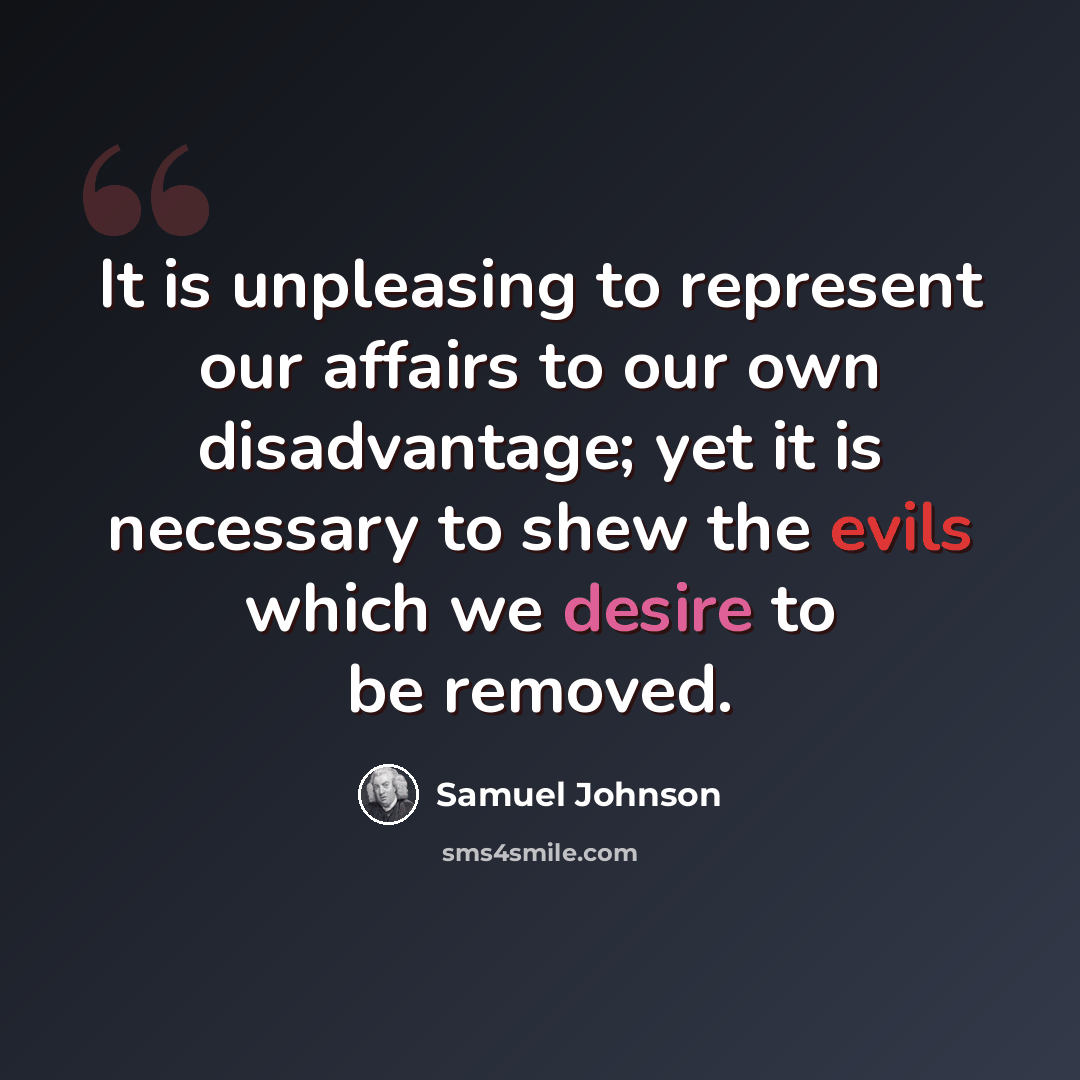 “It is unpleasing to represent our affairs to our own disadvantage; yet it is necessary to shew the evils which we desire to be removed.” quote by Samuel Johnson