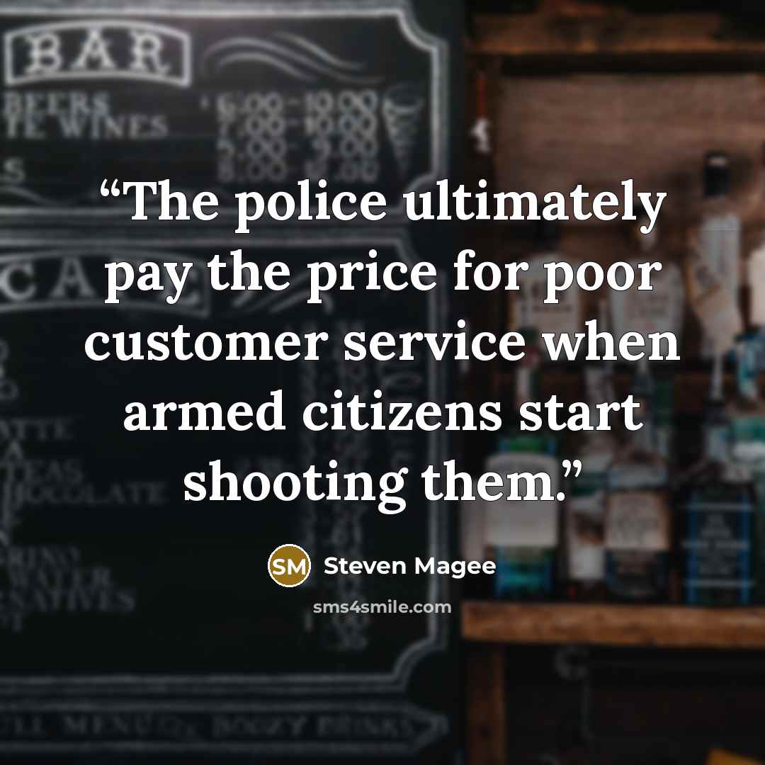 “The police ultimately pay the price for poor customer service when armed citizens start shooting them.” quote by Steven Magee