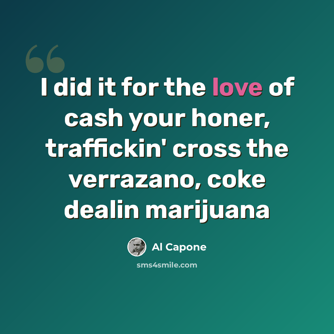 “I did it for the love of cash your honer, traffickin' cross the verrazano, coke dealin marijuana” quote by Al Capone
