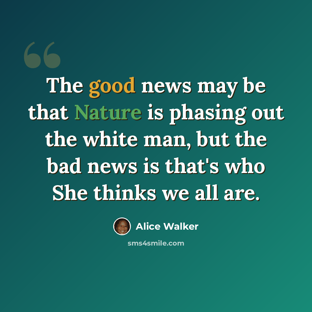 “The good news may be that Nature is phasing out the white man, but the bad news is that's who She thinks we all are.” quote by Alice Walker