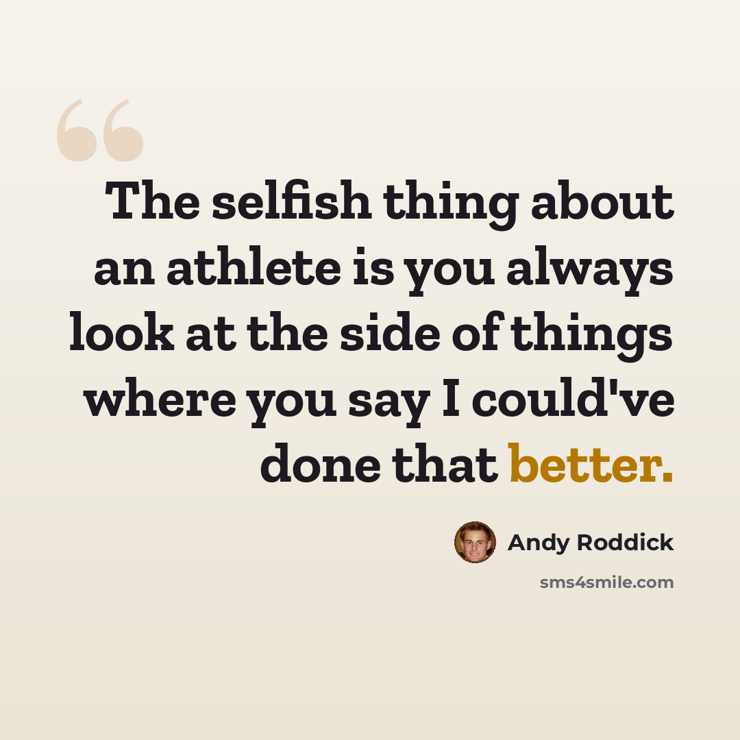 “The selfish thing about an athlete is you always look at the side of things where you say I could've done that better.” quote by Andy Roddick