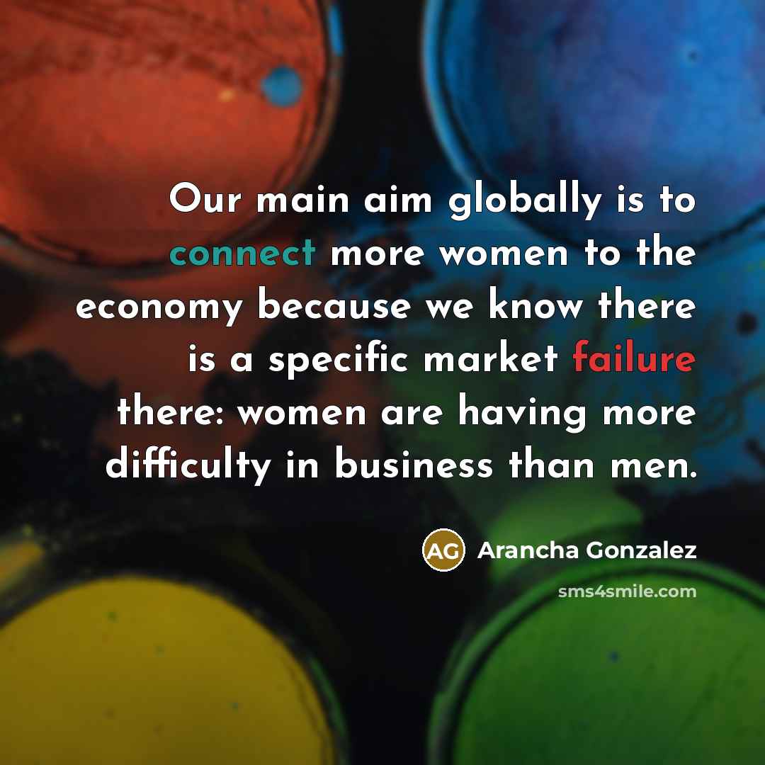 “Our main aim globally is to connect more women to the economy because we know there is a specific market failure there: women are having more difficulty in business than men.” quote by Arancha Gonzalez