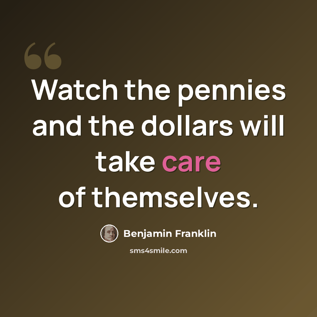 “Watch the pennies and the dollars will take care of themselves.” quote by Benjamin Franklin