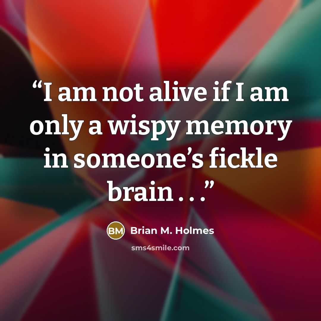 “I am not alive if I am only a wispy memory in someone’s fickle brain . . .” quote by Brian M. Holmes