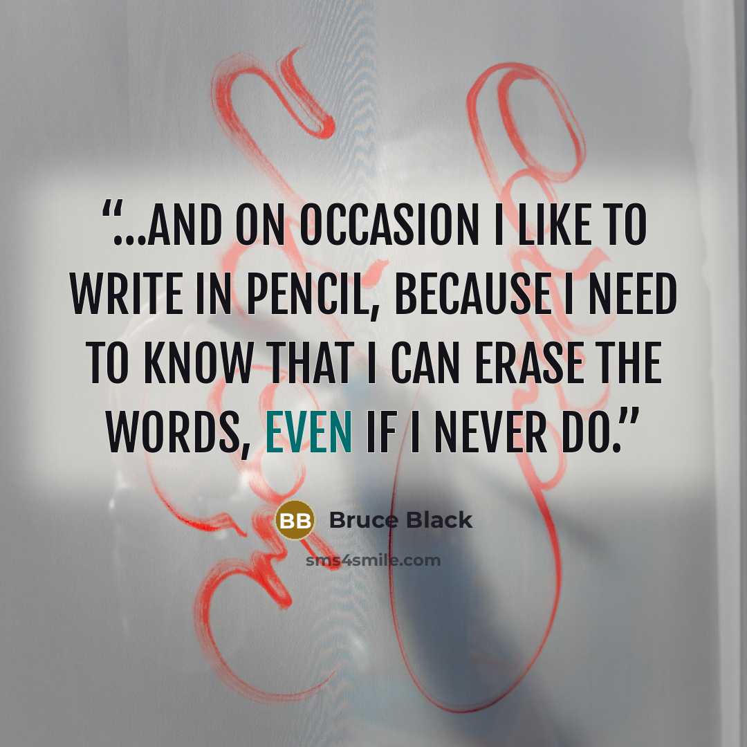 “…and on occasion I like to write in pencil, because I need to know that I can erase the words, even if I never do.” quote by Bruce Black