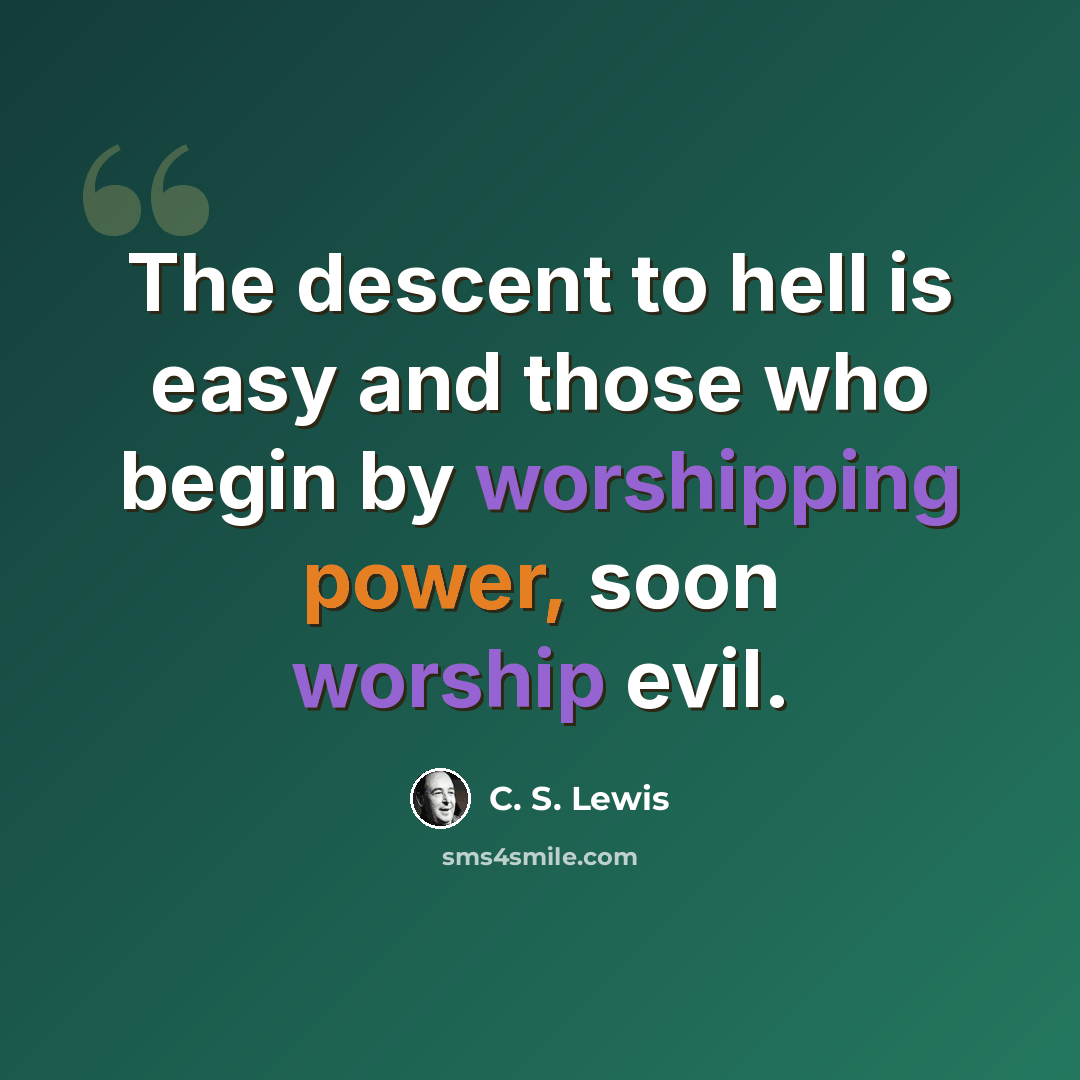 “The descent to hell is easy and those who begin by worshipping power, soon worship evil.” quote by C. S. Lewis