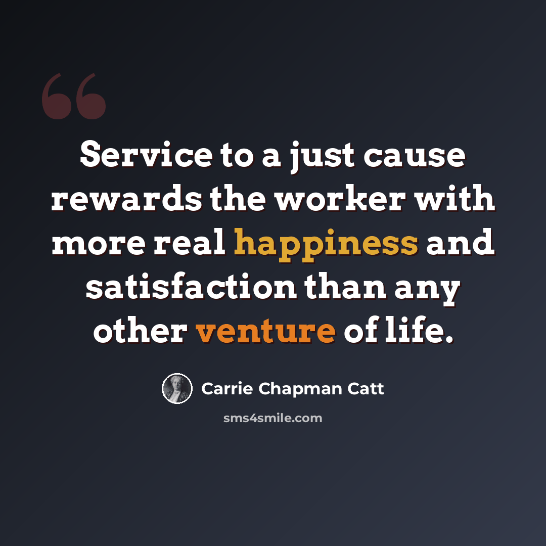 “Service to a just cause rewards the worker with more real happiness and satisfaction than any other venture of life.” quote by Carrie Chapman Catt