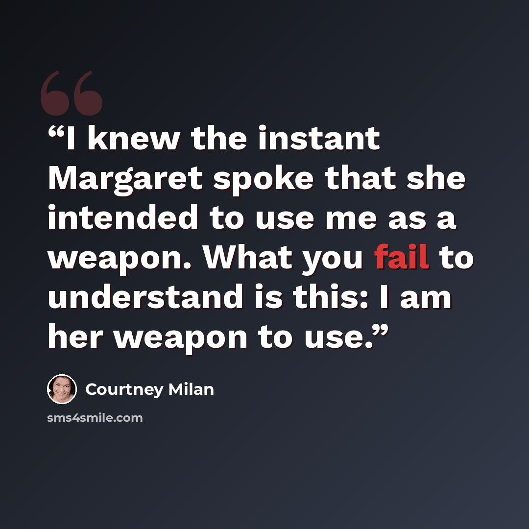 “I knew the instant Margaret spoke that she intended to use me as a weapon. What you fail to understand is this: I am her weapon to use.” quote by Courtney Milan