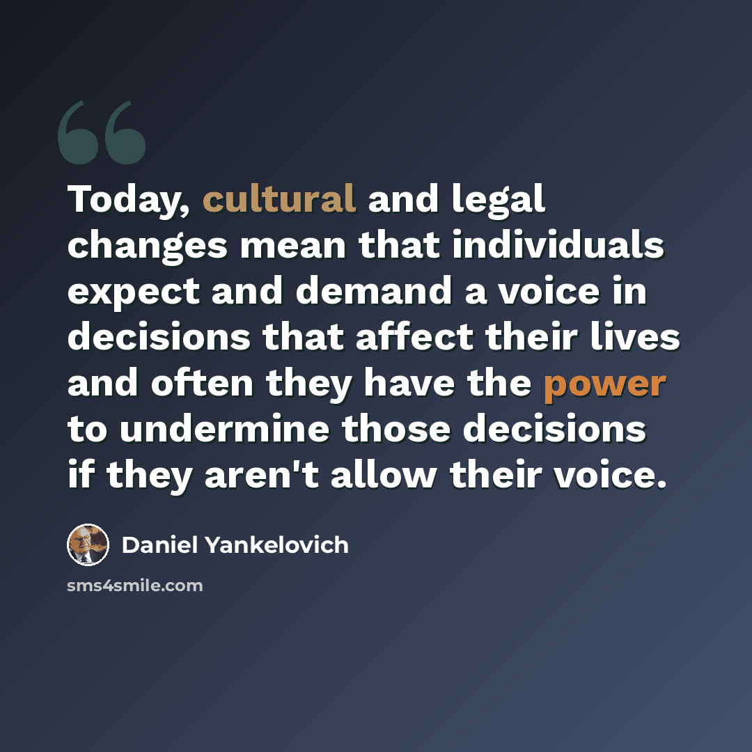 “Today, cultural and legal changes mean that individuals expect and demand a voice in decisions that affect their lives and often they have the power to undermine those decisions if they aren't allow their voice.” quote by Daniel Yankelovich