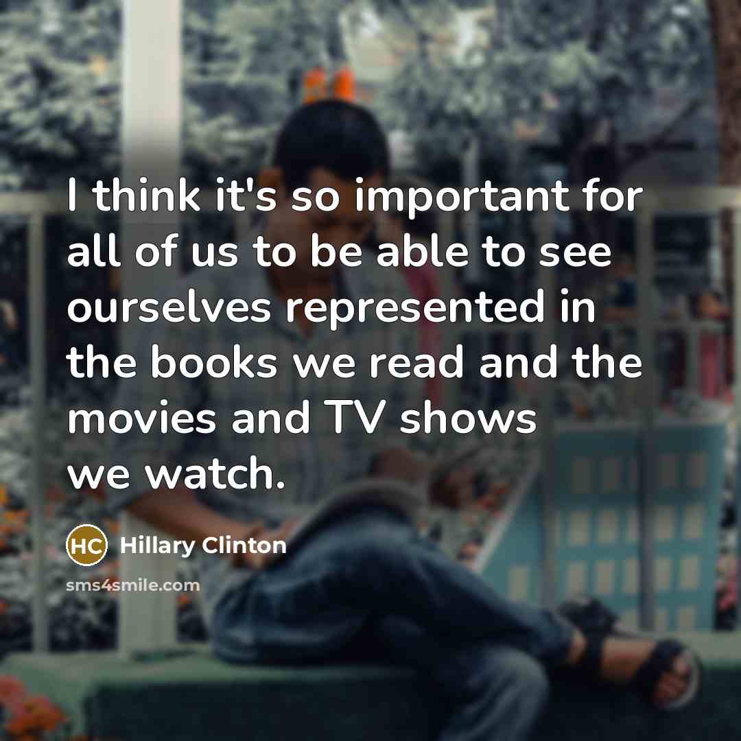 “I think it's so important for all of us to be able to see ourselves represented in the books we read and the movies and TV shows we watch.” quote by Hillary Clinton