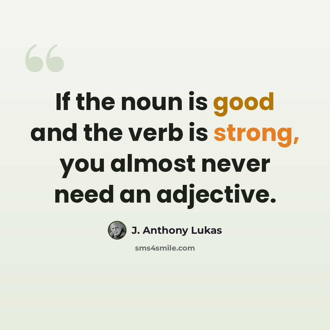 “If the noun is good and the verb is strong, you almost never need an adjective.” quote by J. Anthony Lukas