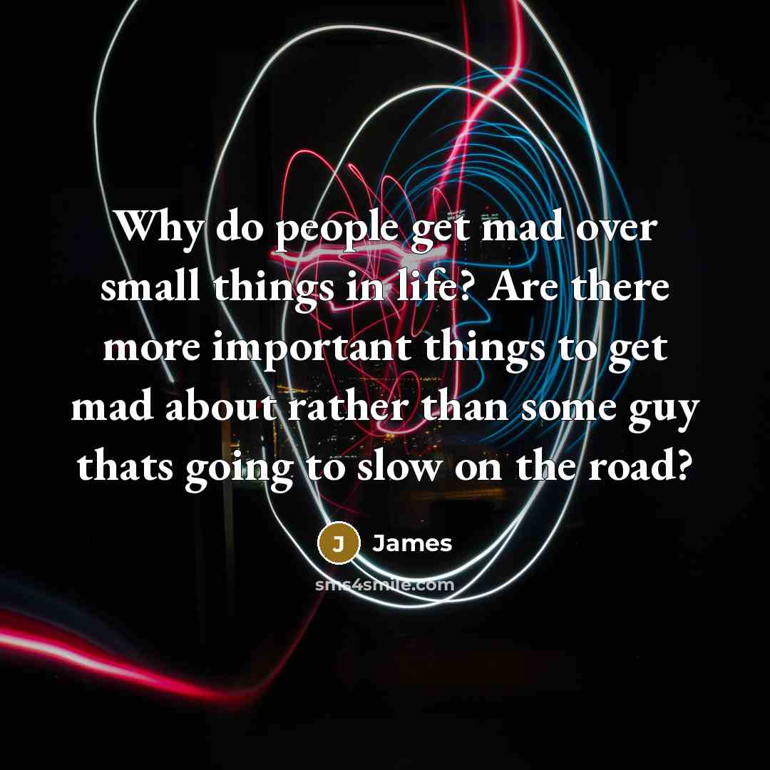 “Why do people get mad over small things in life? Are there more important things to get mad about rather than some guy thats going to slow on the road?” quote by James