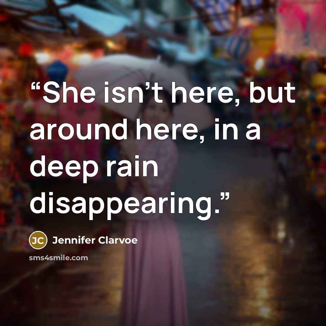 “She isn't here, but around here, in a deep rain disappearing.” quote by Jennifer Clarvoe