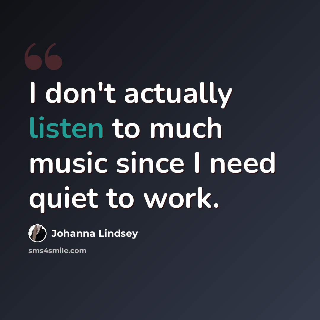 “I don't actually listen to much music since I need quiet to work.” quote by Johanna Lindsey