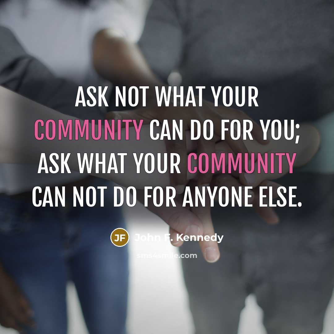“Ask not what your community can do for you; ask what your community can not do for anyone else.” quote by John F. Kennedy