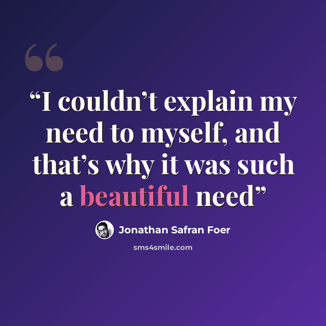 “I couldn’t explain my need to myself, and that’s why it was such a beautiful need” quote by Jonathan Safran Foer