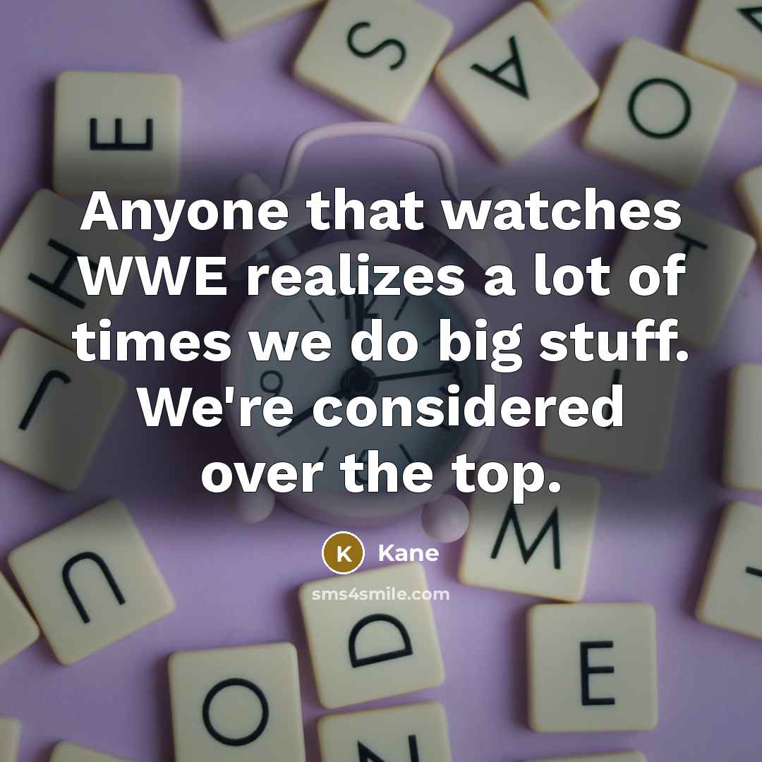 “Anyone that watches WWE realizes a lot of times we do big stuff. We're considered over the top.” quote by Kane