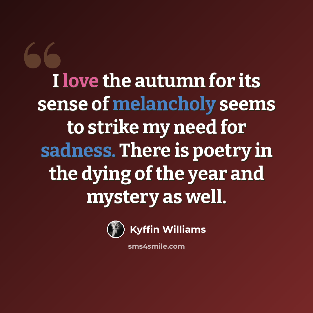 “I love the autumn for its sense of melancholy seems to strike my need for sadness. There is poetry in the dying of the year and mystery as well.” quote by Kyffin Williams