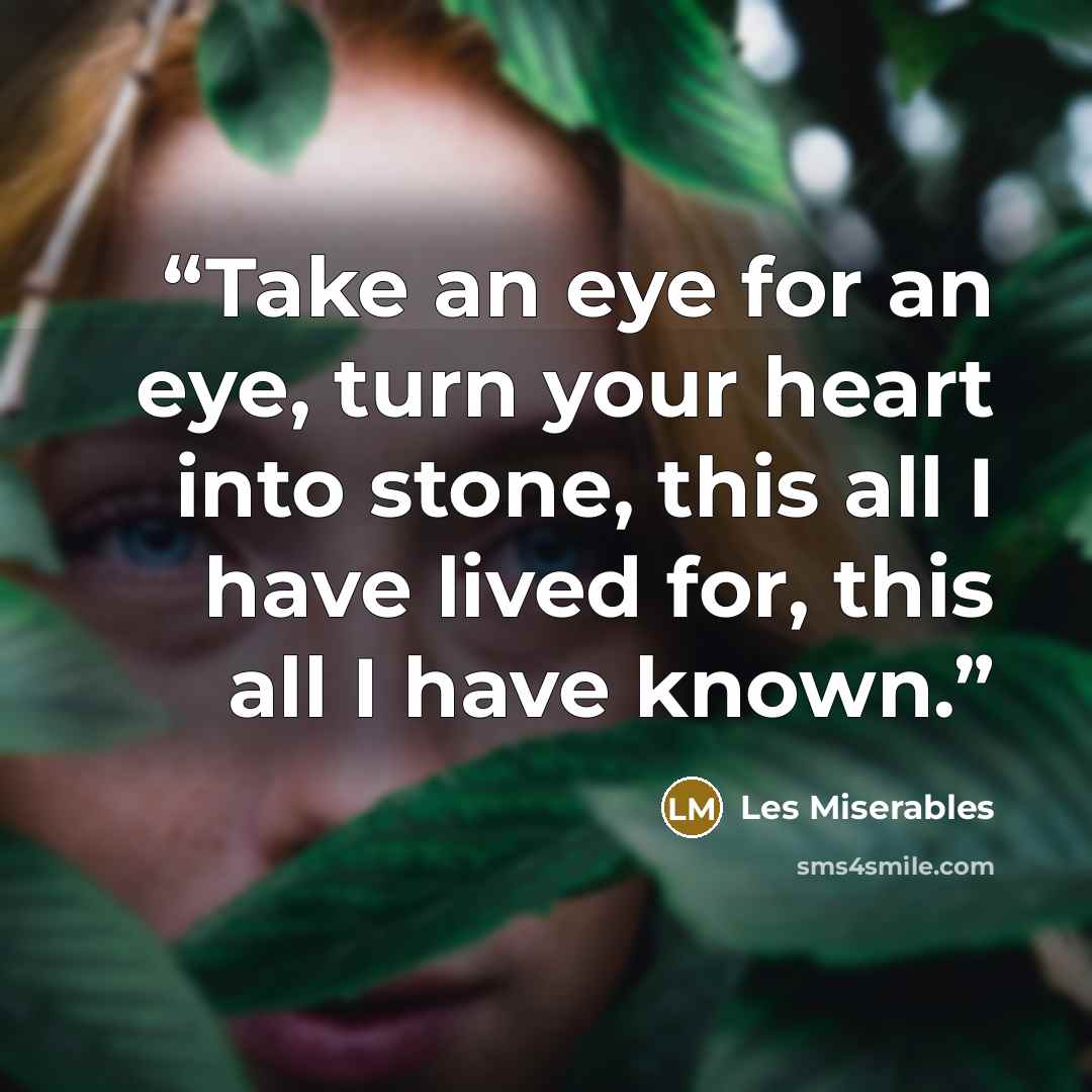 “Take an eye for an eye, turn your heart into stone, this all I have lived for, this all I have known.” quote by Les Miserables