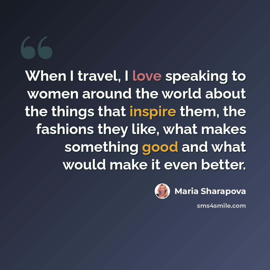 “When I travel, I love speaking to women around the world about the things that inspire them, the fashions they like, what makes something good and what would make it even better.” quote by Maria Sharapova