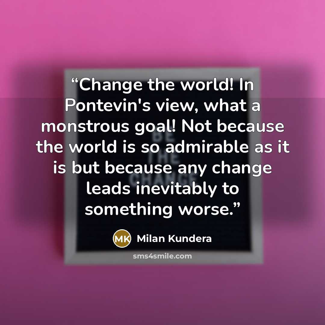 “Change the world! In Pontevin's view, what a monstrous goal! Not because the world is so admirable as it is but because any change leads inevitably to something worse.” quote by Milan Kundera