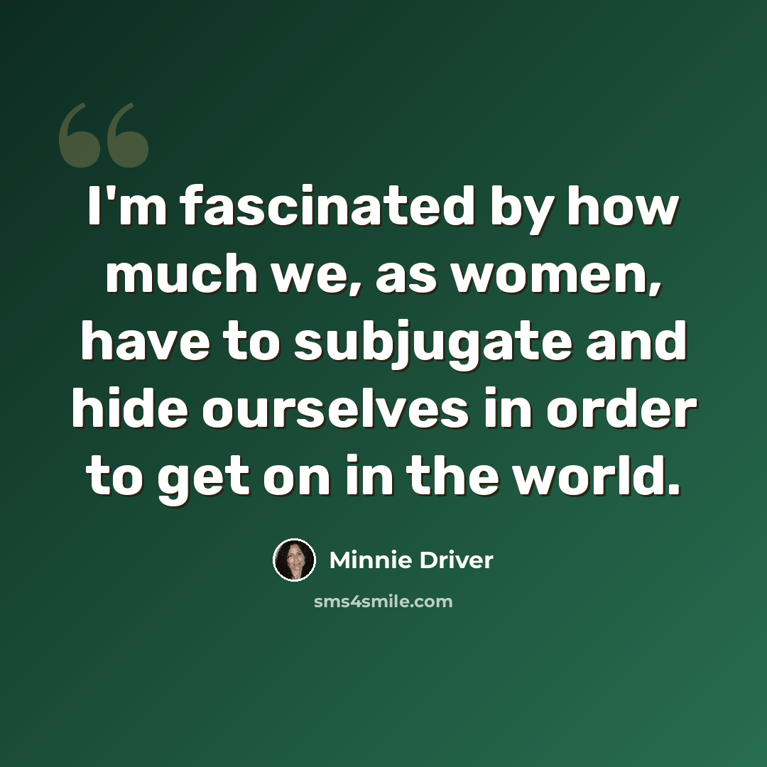 “I'm fascinated by how much we, as women, have to subjugate and hide ourselves in order to get on in the world.” quote by Minnie Driver