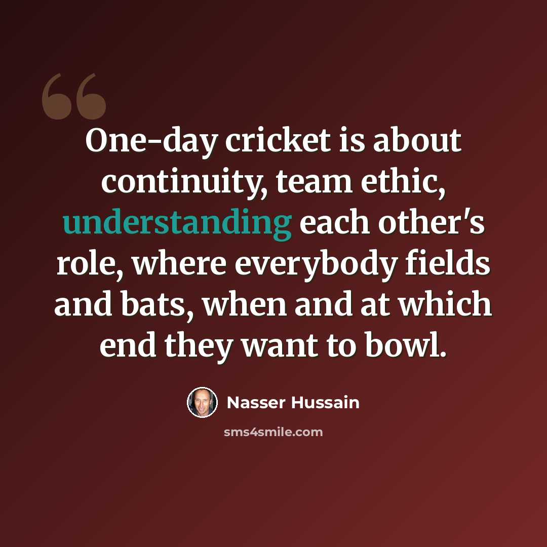 “One-day cricket is about continuity, team ethic, understanding each other's role, where everybody fields and bats, when and at which end they want to bowl.” quote by Nasser Hussain