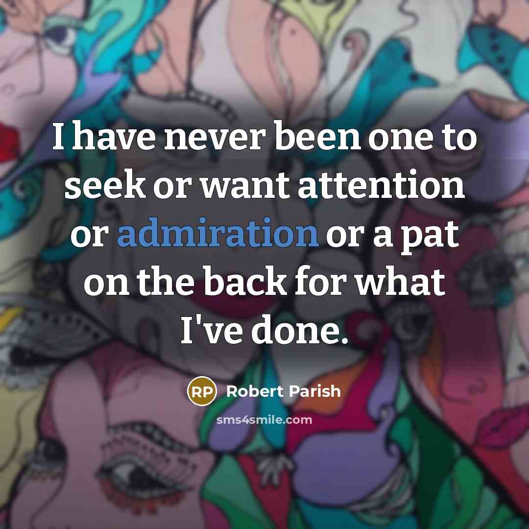 “I have never been one to seek or want attention or admiration or a pat on the back for what I've done.” quote by Robert Parish