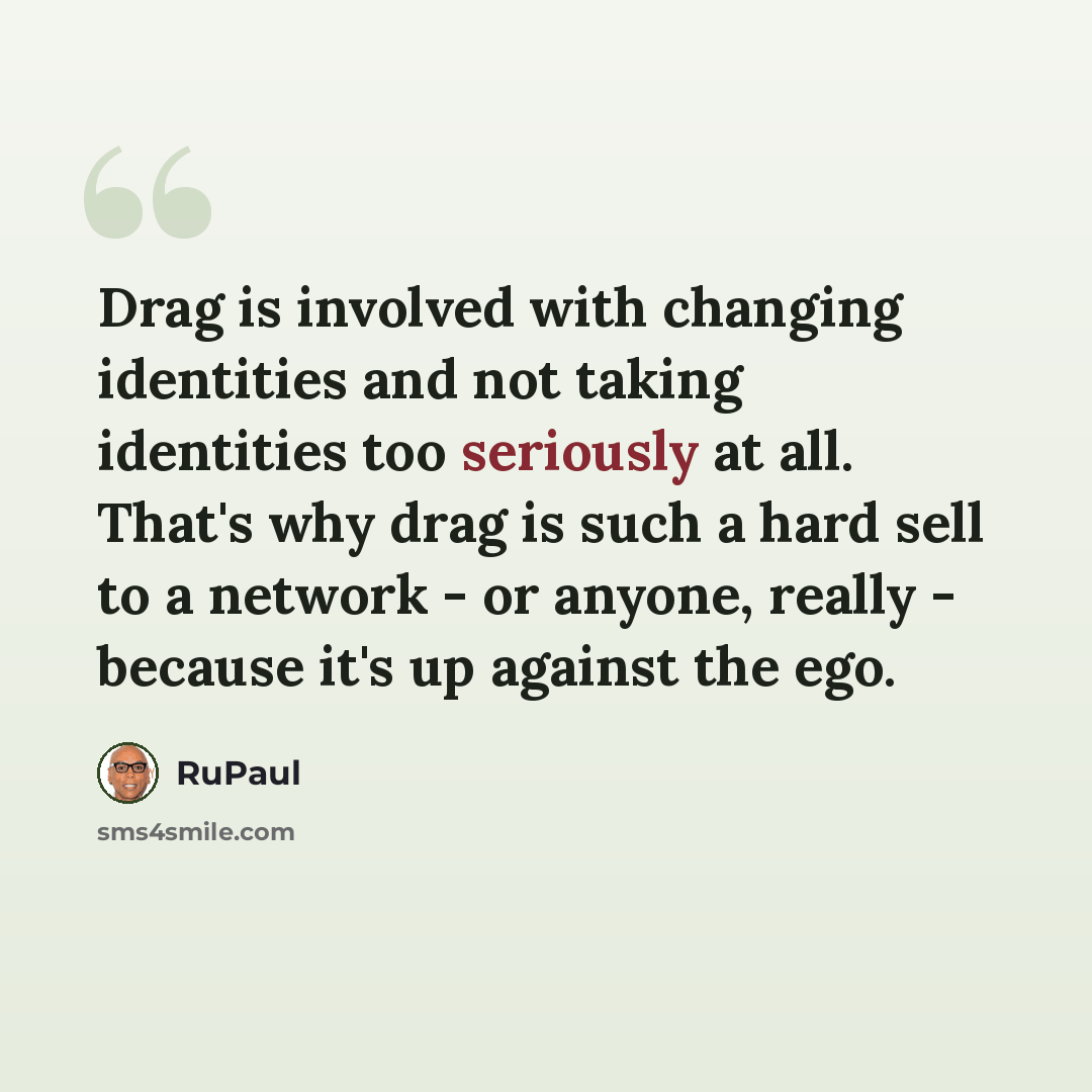 “Drag is involved with changing identities and not taking identities too seriously at all. That's why drag is such a hard sell to a network - or anyone, really - because it's up against the ego.” quote by RuPaul