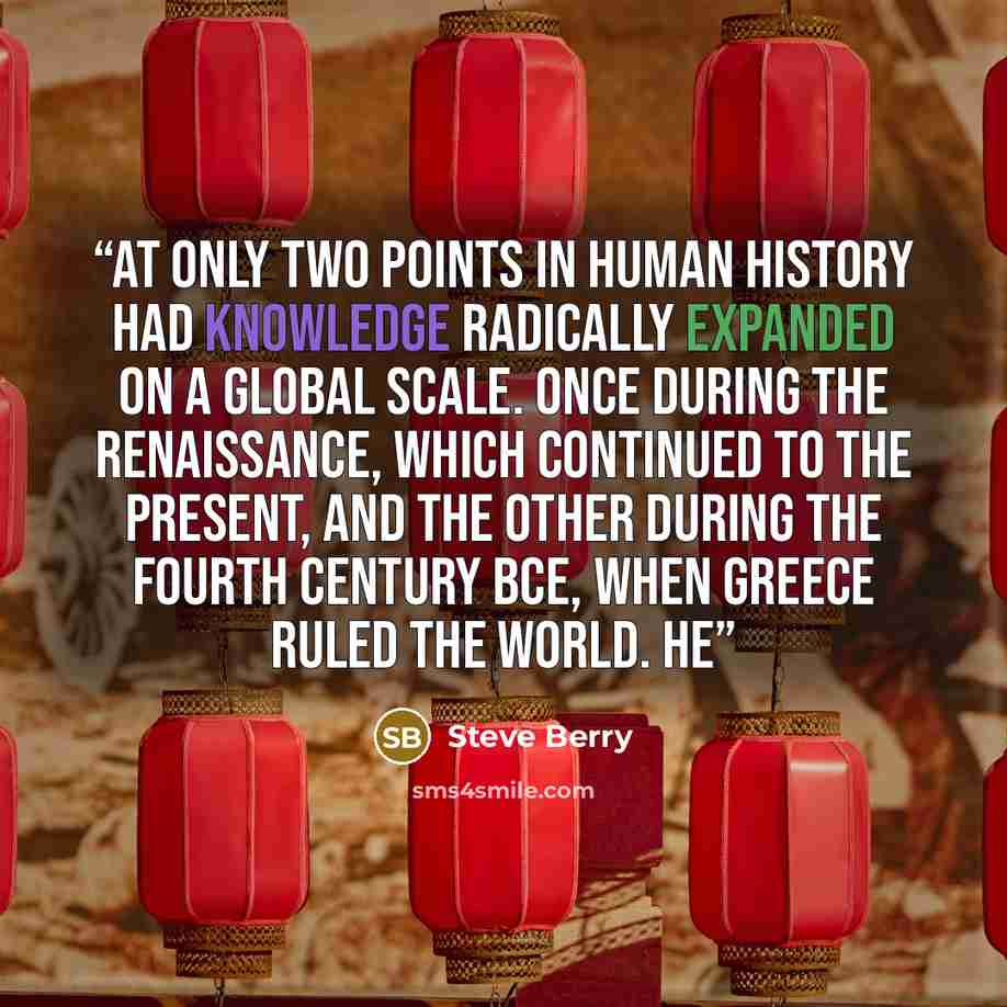 “At only two points in human history had knowledge radically expanded on a global scale. Once during the Renaissance, which continued to the present, and the other during the fourth century BCE, when Greece ruled the world. He” quote by Steve Berry