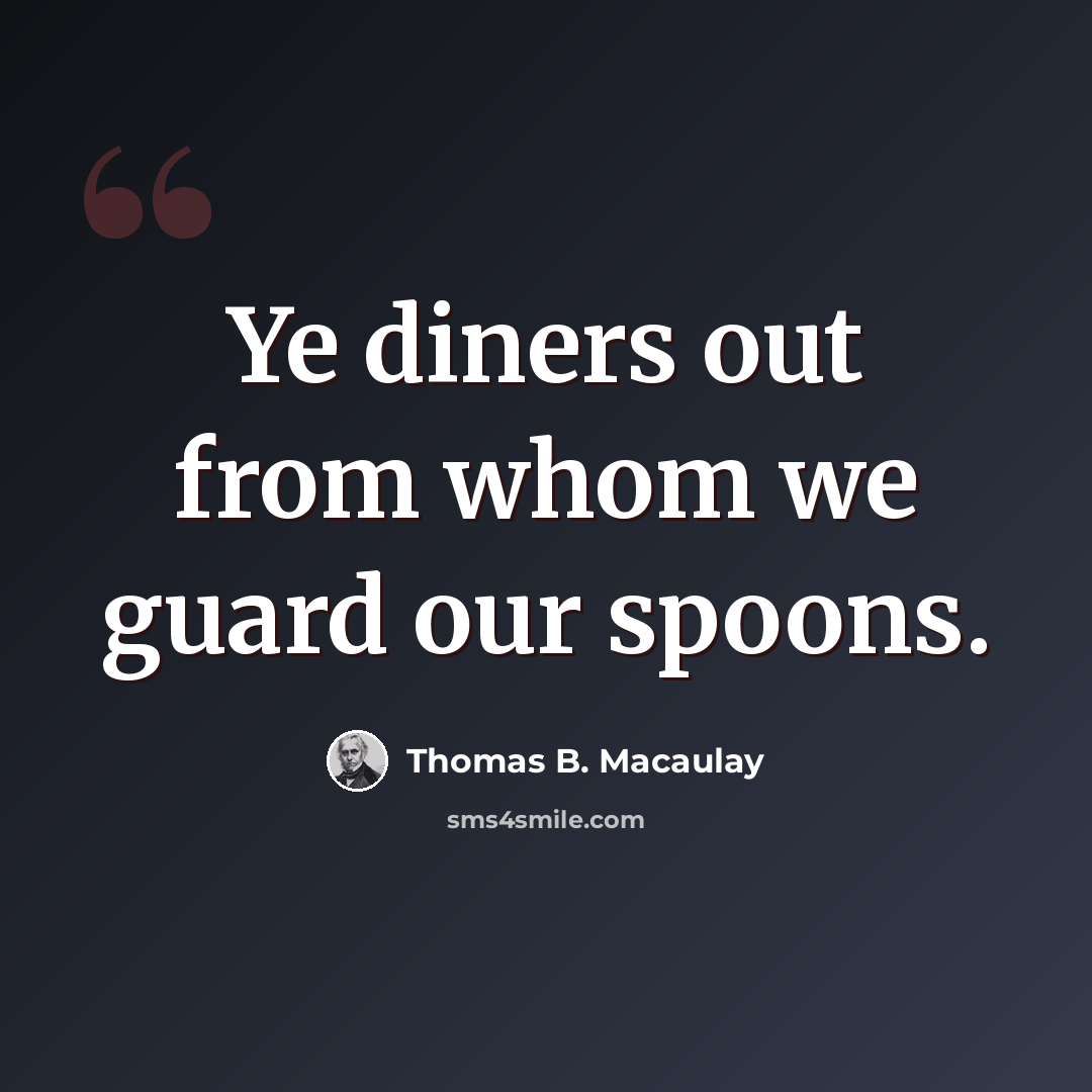 “Ye diners out from whom we guard our spoons.” quote by Thomas B. Macaulay