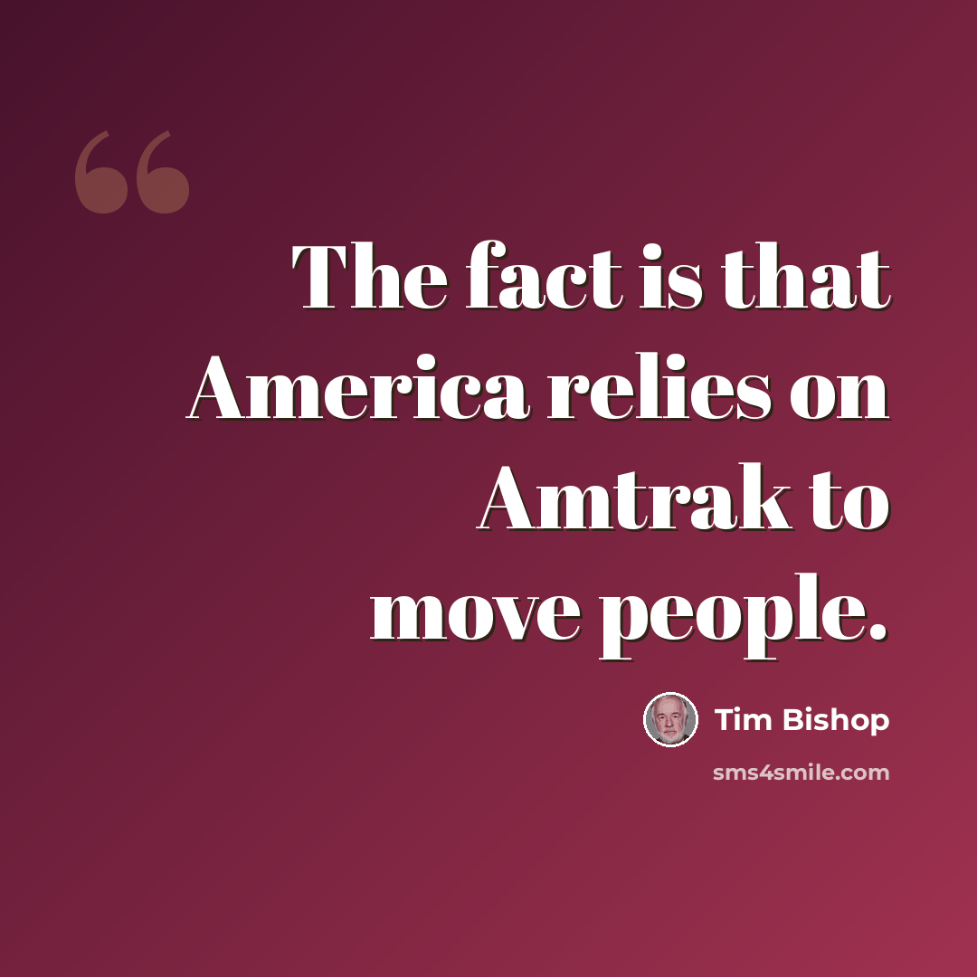 “The fact is that America relies on Amtrak to move people.” quote by Tim Bishop