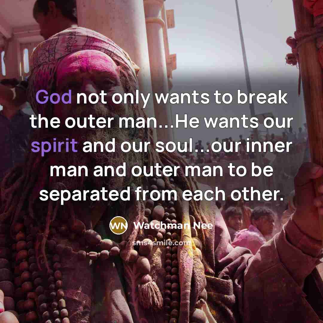 “God not only wants to break the outer man...He wants our spirit and our soul...our inner man and outer man to be separated from each other.” quote by Watchman Nee