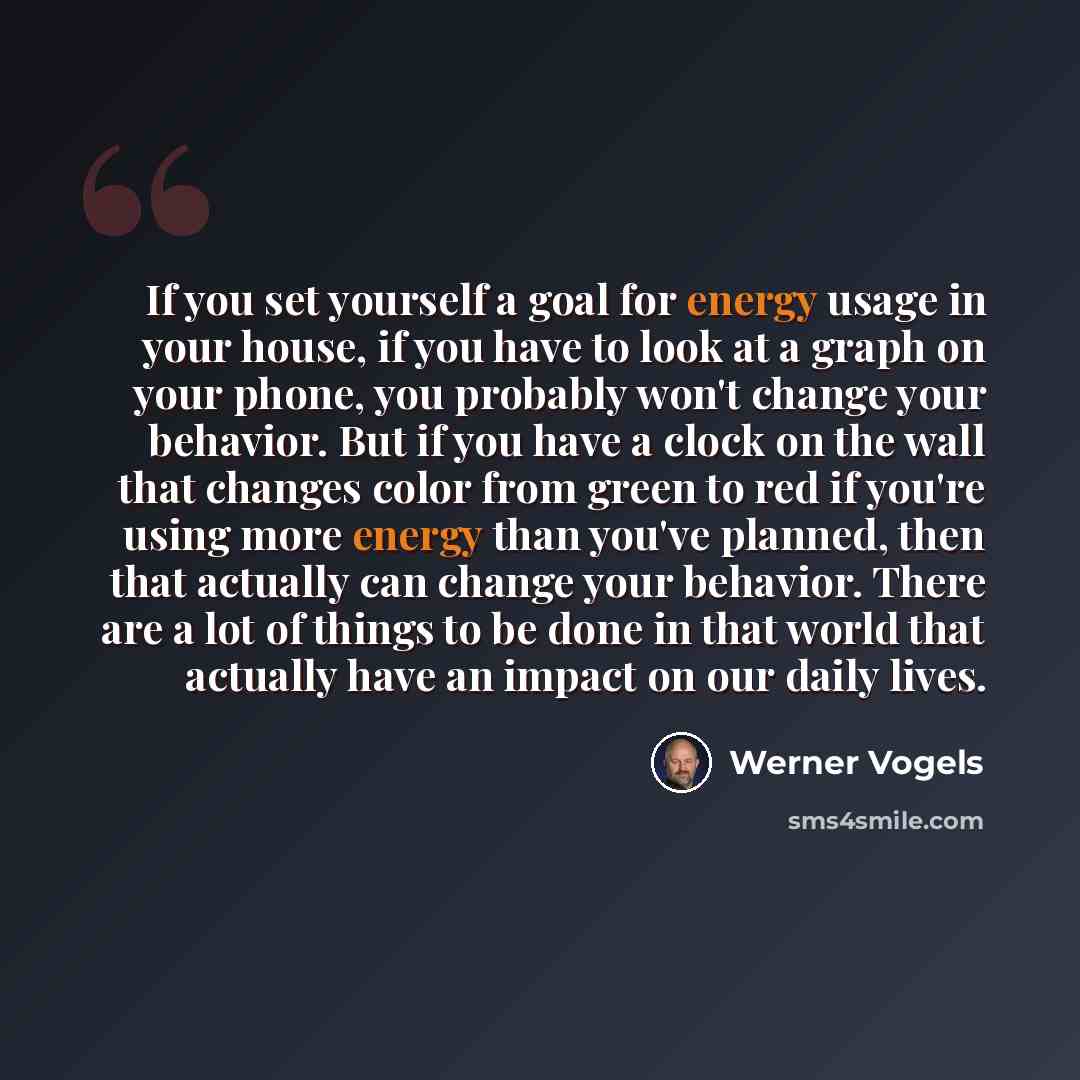 “If you set yourself a goal for energy usage in your house, if you have to look at a graph on your phone, you probably won't change your behavior. But if you have a clock on the wall that changes color from green to red if you're using more energy than you've planned, then that actually can change…” quote by Werner Vogels