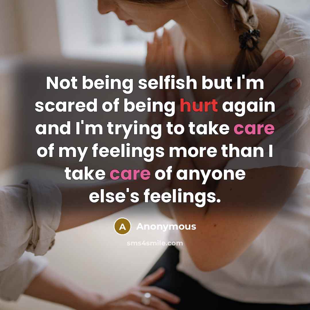 “Not being selfish but I'm scared of being hurt again and I'm trying to take care of my feelings more than I take care of anyone else's feelings.” quote by Anonymous