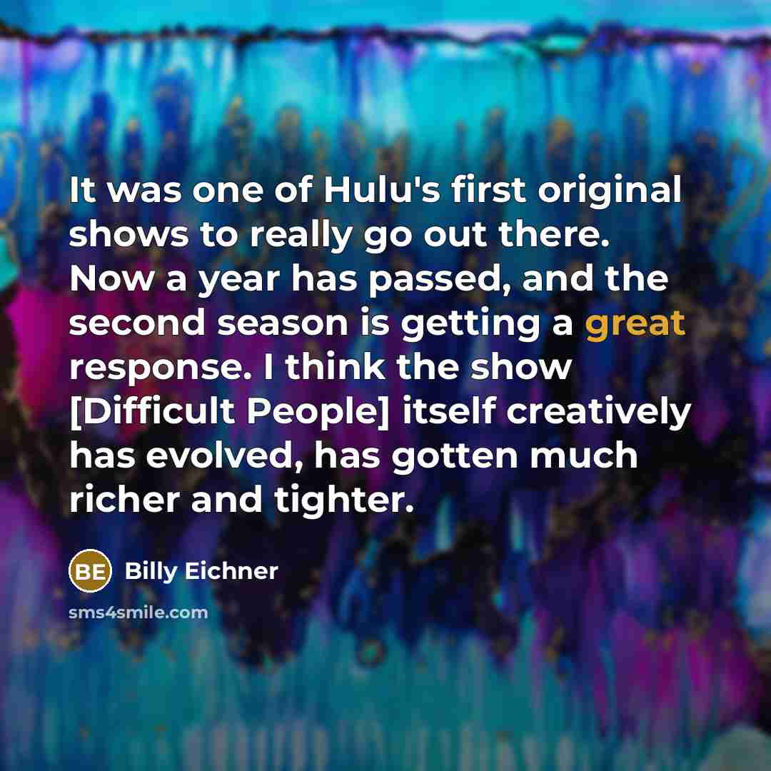 “It was one of Hulu's first original shows to really go out there. Now a year has passed, and the second season is getting a great response. I think the show [Difficult People] itself creatively has evolved, has gotten much richer and tighter.” quote by Billy Eichner