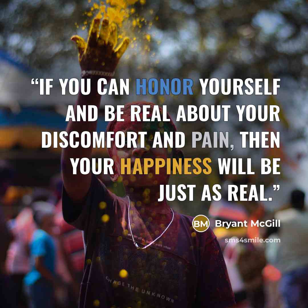 “If you can honor yourself and be real about your discomfort and pain, then your happiness will be just as real.” quote by Bryant McGill