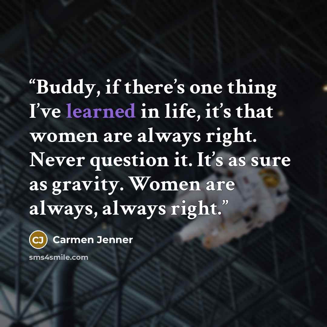 “Buddy, if there’s one thing I’ve learned in life, it’s that women are always right. Never question it. It’s as sure as gravity. Women are always, always right.” quote by Carmen Jenner