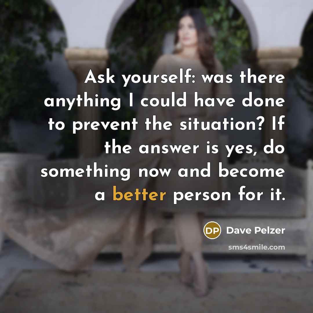 “Ask yourself: was there anything I could have done to prevent the situation? If the answer is yes, do something now and become a better person for it.” quote by Dave Pelzer