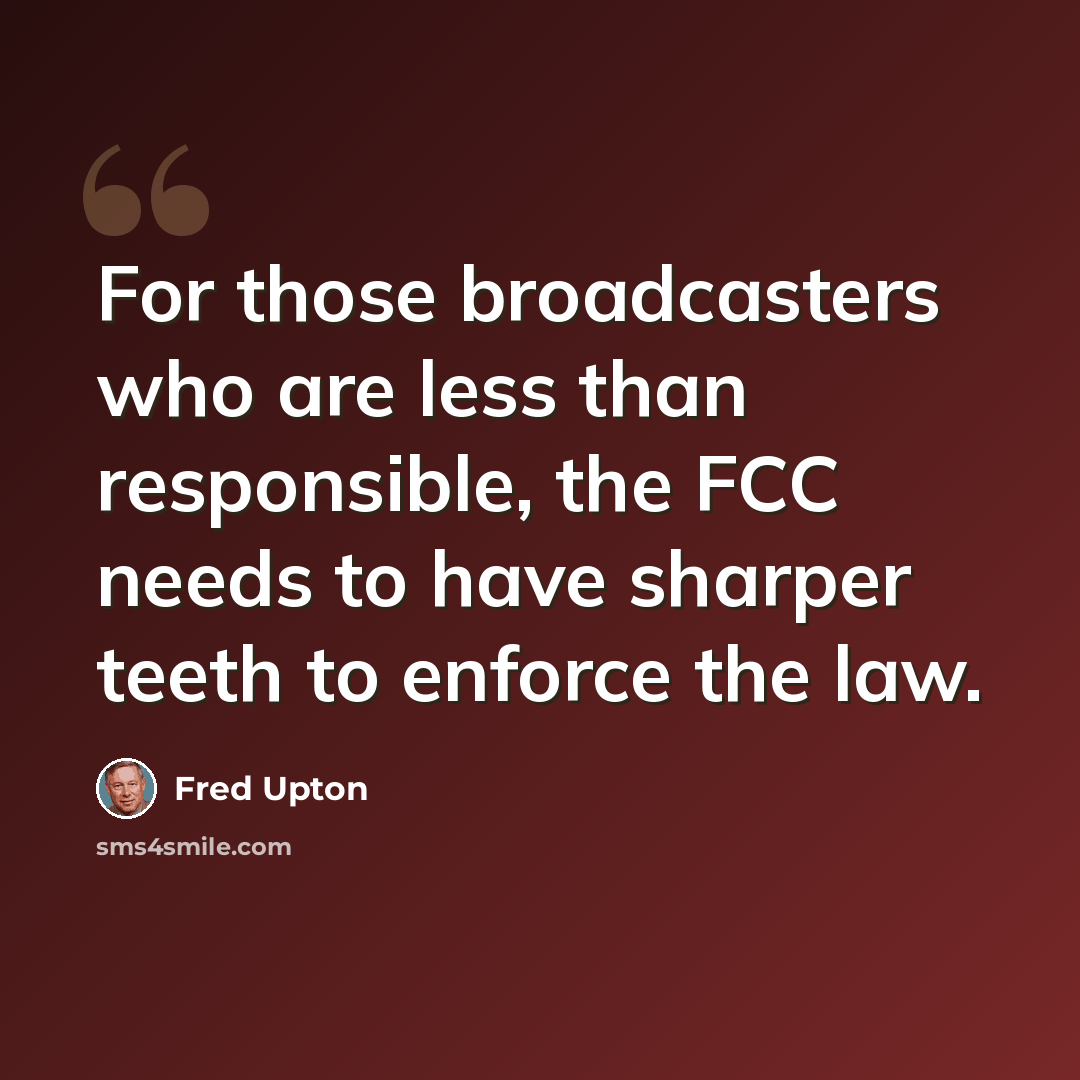 “For those broadcasters who are less than responsible, the FCC needs to have sharper teeth to enforce the law.” quote by Fred Upton
