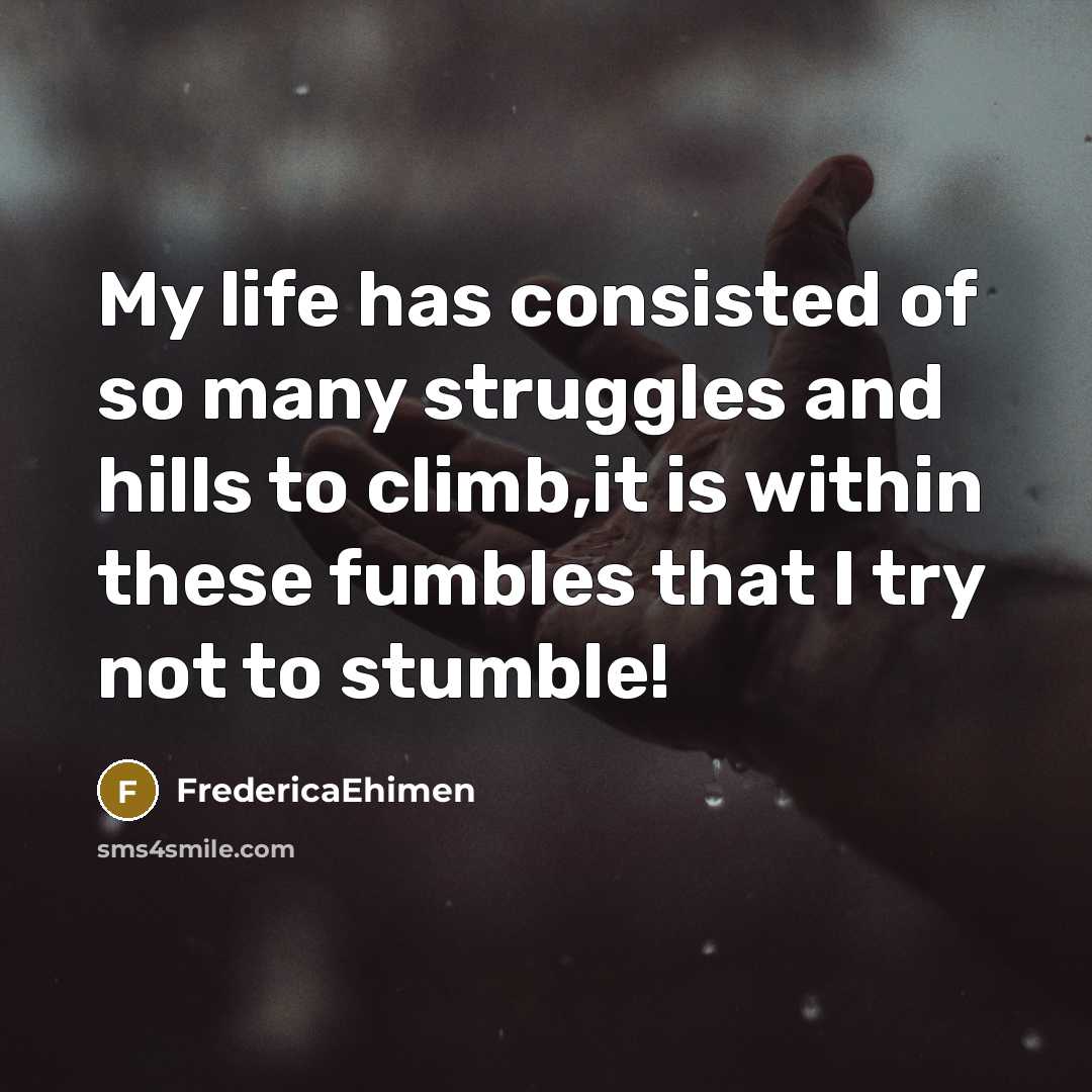 “My life has consisted of so many struggles and hills to climb,it is within these fumbles that I try not to stumble!” quote by FredericaEhimen