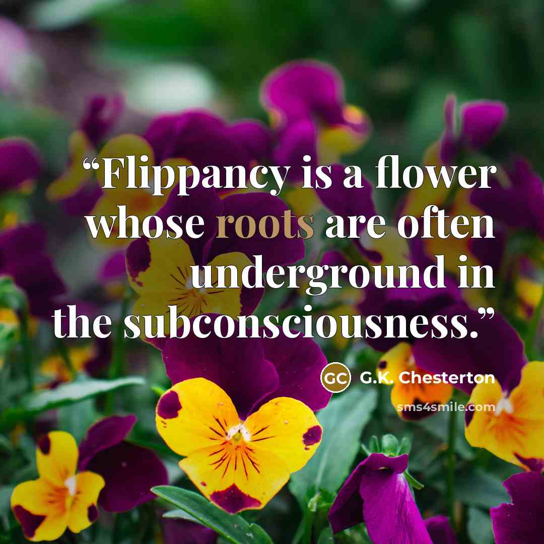 “Flippancy is a flower whose roots are often underground in the subconsciousness.” quote by G.K. Chesterton