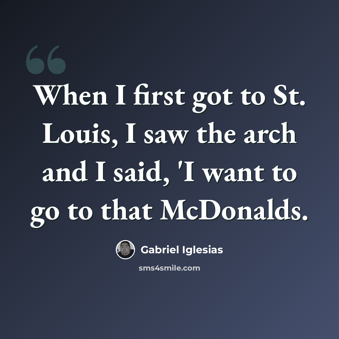 “When I first got to St. Louis, I saw the arch and I said, 'I want to go to that McDonalds.” quote by Gabriel Iglesias