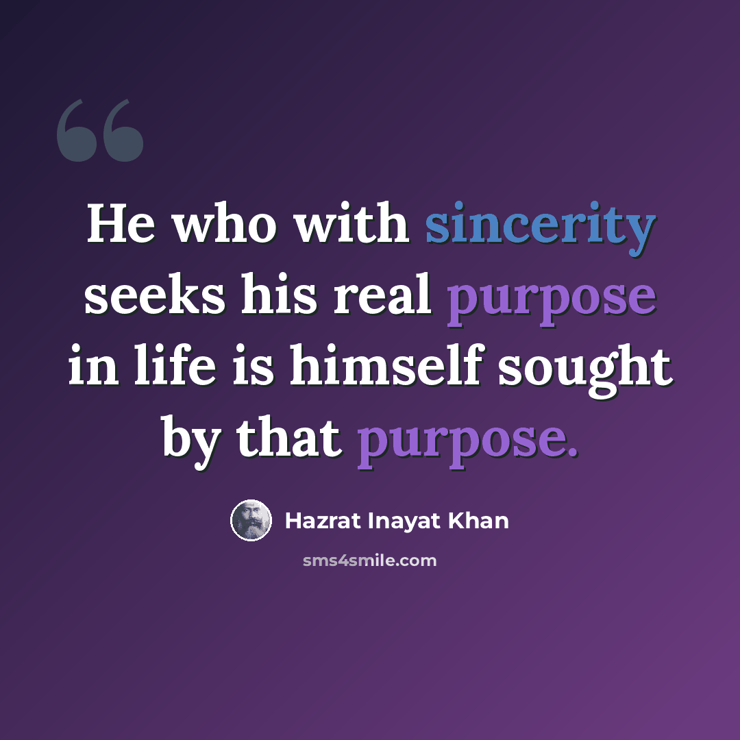 “He who with sincerity seeks his real purpose in life is himself sought by that purpose.” quote by Hazrat Inayat Khan