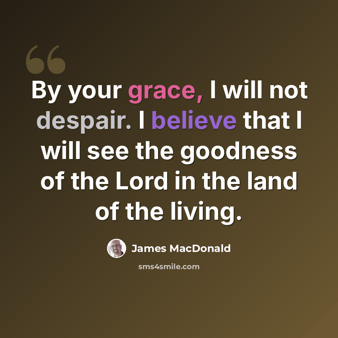 “By your grace, I will not despair. I believe that I will see the goodness of the Lord in the land of the living.” quote by James MacDonald