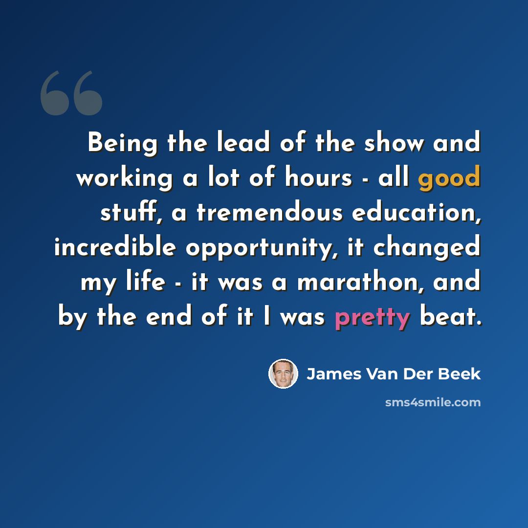 “Being the lead of the show and working a lot of hours - all good stuff, a tremendous education, incredible opportunity, it changed my life - it was a marathon, and by the end of it I was pretty beat.” quote by James Van Der Beek