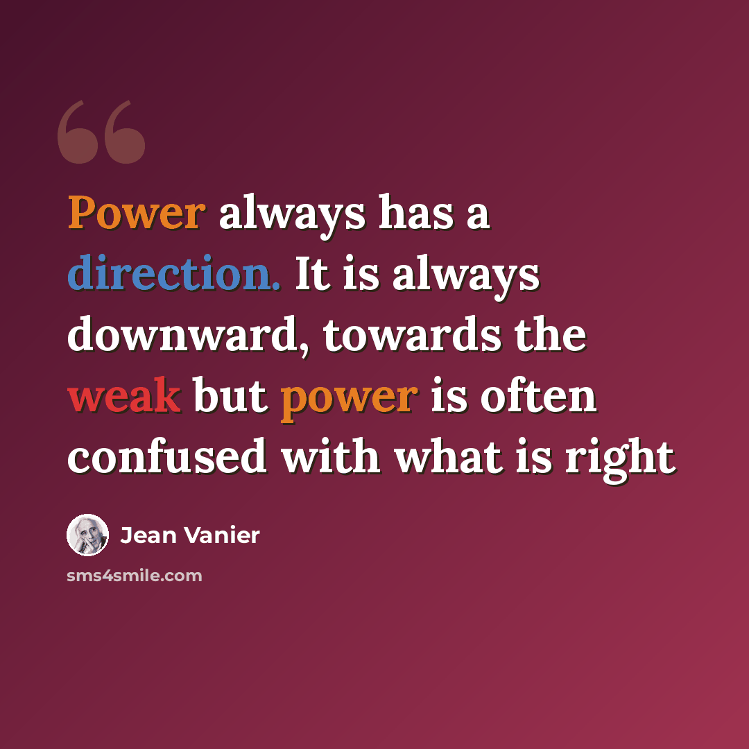 “Power always has a direction. It is always downward, towards the weak but power is often confused with what is right” quote by Jean Vanier
