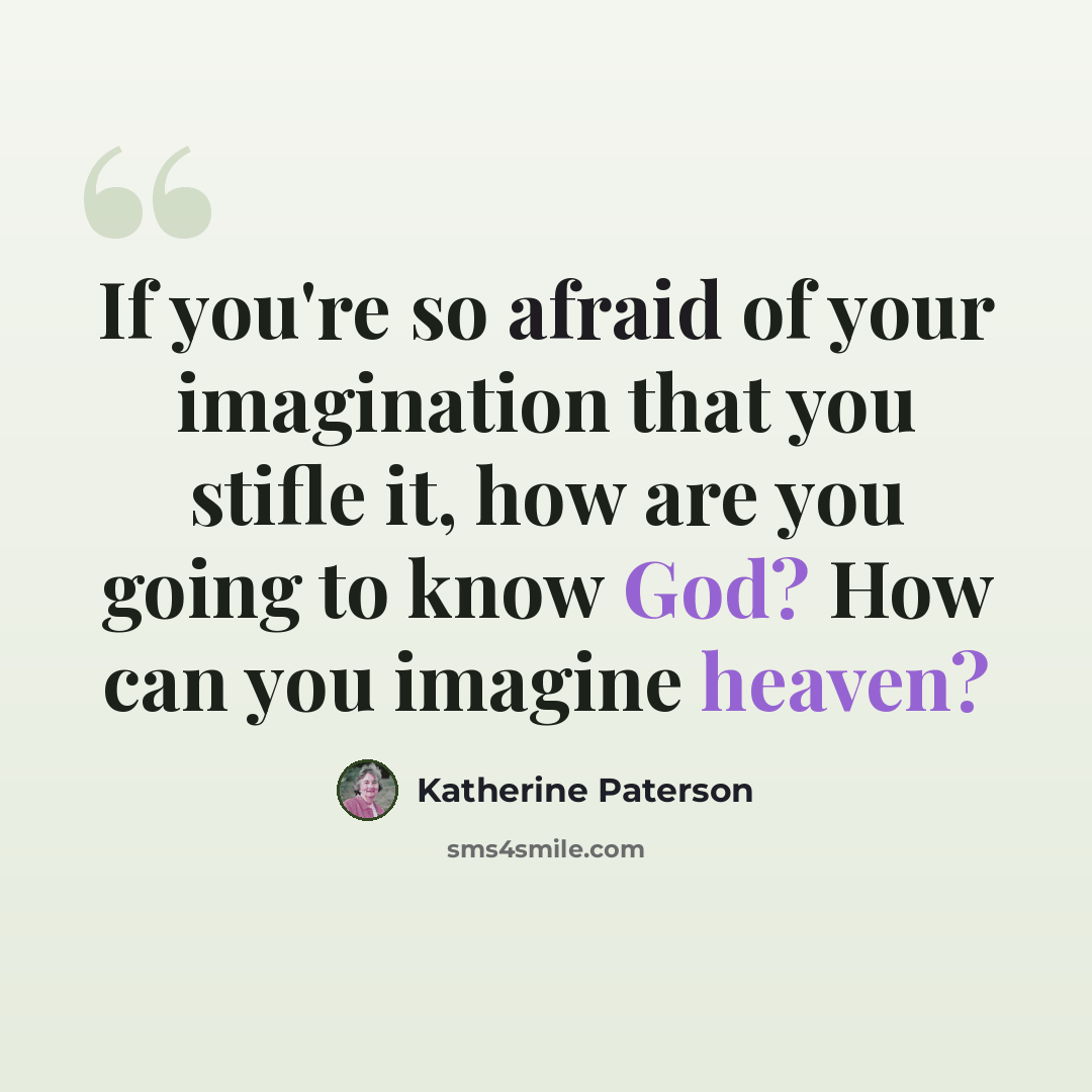 “If you're so afraid of your imagination that you stifle it, how are you going to know God? How can you imagine heaven?” quote by Katherine Paterson